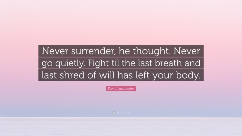 David Leadbeater Quote: “Never surrender, he thought. Never go quietly. Fight til the last breath and last shred of will has left your body.”
