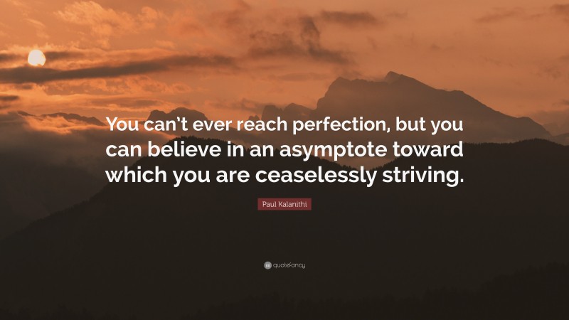 Paul Kalanithi Quote: “You can’t ever reach perfection, but you can believe in an asymptote toward which you are ceaselessly striving.”