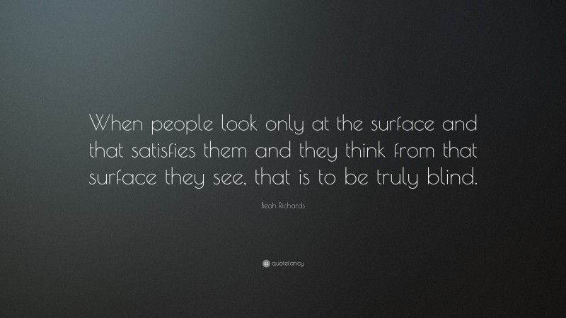 Beah Richards Quote: “When people look only at the surface and that satisfies them and they think from that surface they see, that is to be truly blind.”