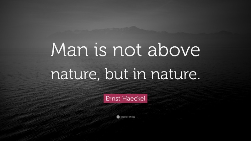 Ernst Haeckel Quote: “Man is not above nature, but in nature.”