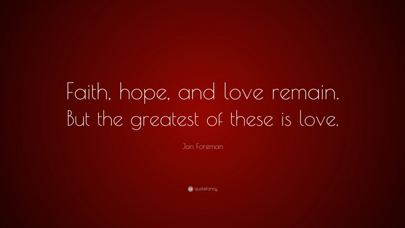 Jon Foreman Quote: “Faith, hope, and love remain. But the greatest of these is love.”