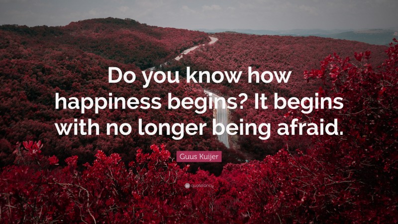 Guus Kuijer Quote: “Do you know how happiness begins? It begins with no longer being afraid.”