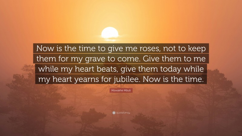 Mzwakhe Mbuli Quote: “Now is the time to give me roses, not to keep them for my grave to come. Give them to me while my heart beats, give them today while my heart yearns for jubilee. Now is the time.”
