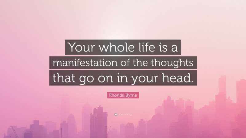 Rhonda Byrne Quote: “Your whole life is a manifestation of the thoughts that go on in your head.”