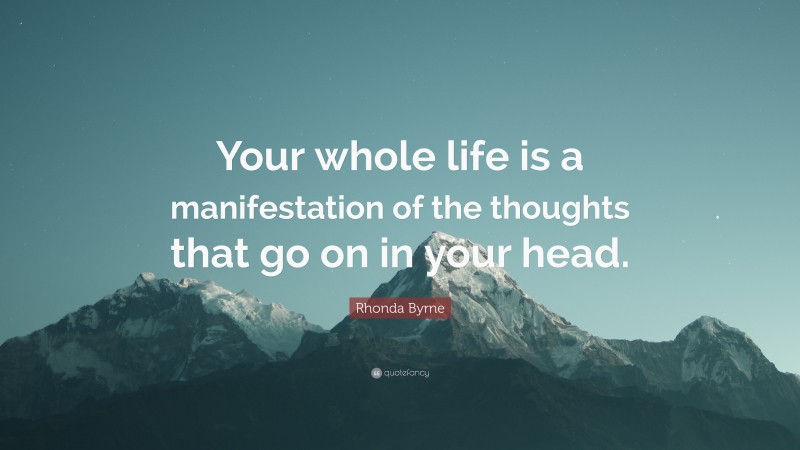 Rhonda Byrne Quote: “Your whole life is a manifestation of the thoughts that go on in your head.”