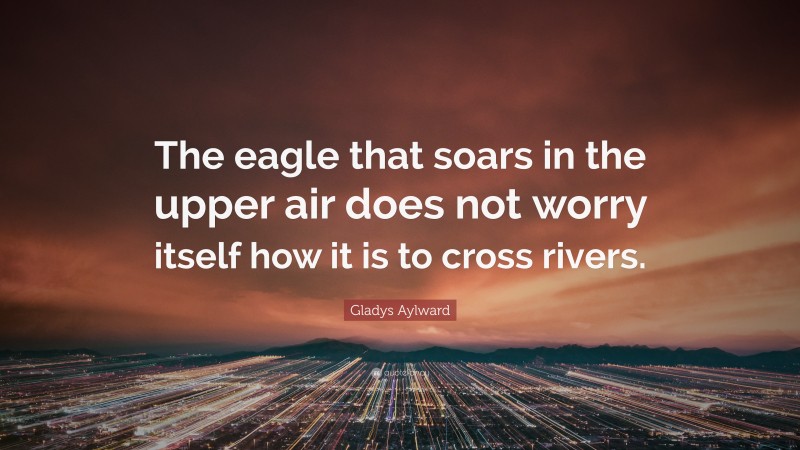 Gladys Aylward Quote: “The eagle that soars in the upper air does not worry itself how it is to cross rivers.”