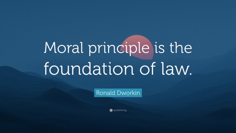 Ronald Dworkin Quote: “Moral principle is the foundation of law.”