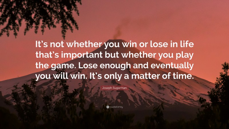 Joseph Sugarman Quote: “It’s not whether you win or lose in life that’s important but whether you play the game. Lose enough and eventually you will win. It’s only a matter of time.”
