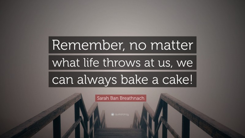 Sarah Ban Breathnach Quote: “Remember, no matter what life throws at us, we can always bake a cake!”