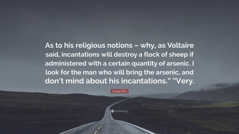 George Eliot Quote: “As to his religious notions – why, as Voltaire said, incantations will destroy a flock of sheep if administered with a certain quantity of arsenic. I look for the man who will bring the arsenic, and don’t mind about his incantations.” “Very.”