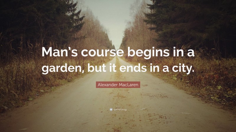 Alexander MacLaren Quote: “Man’s course begins in a garden, but it ends in a city.”