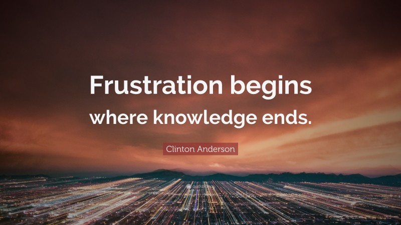 Clinton Anderson Quote: “Frustration begins where knowledge ends.”