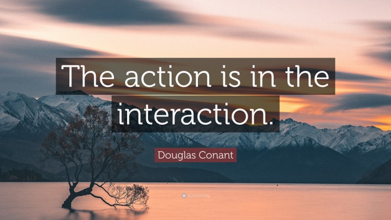 Douglas Conant Quote: “The action is in the interaction.”