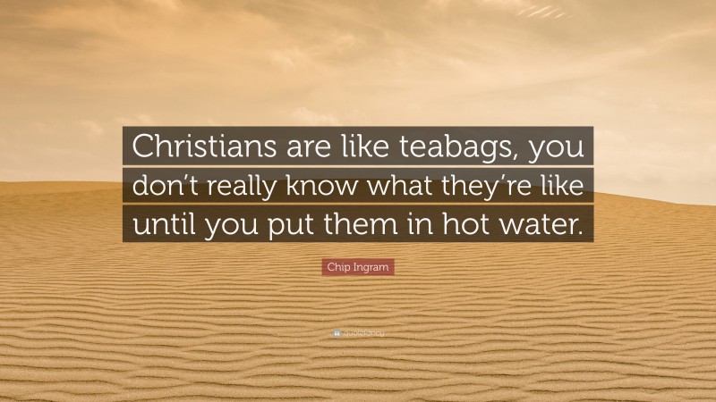 Chip Ingram Quote: “Christians are like teabags, you don’t really know what they’re like until you put them in hot water.”