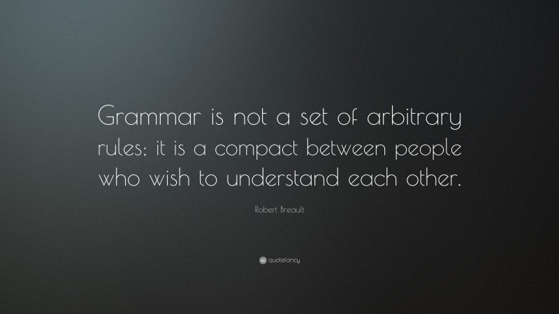 Robert Breault Quote: “Grammar is not a set of arbitrary rules; it is a compact between people who wish to understand each other.”