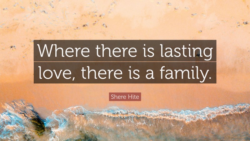 Shere Hite Quote: “Where there is lasting love, there is a family.”