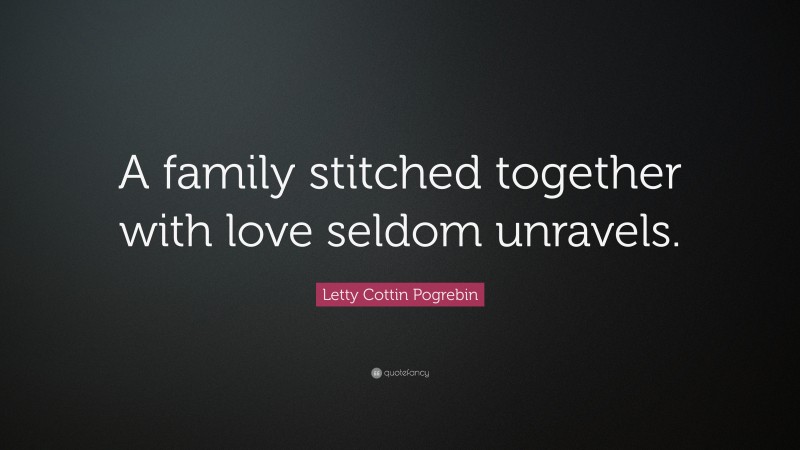 Letty Cottin Pogrebin Quote: “A family stitched together with love seldom unravels.”