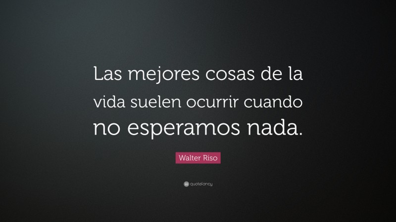 Walter Riso Quote: “Las mejores cosas de la vida suelen ocurrir cuando no esperamos nada.”