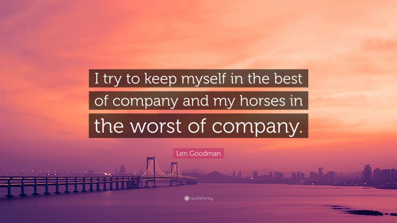 Len Goodman Quote: “I try to keep myself in the best of company and my horses in the worst of company.”