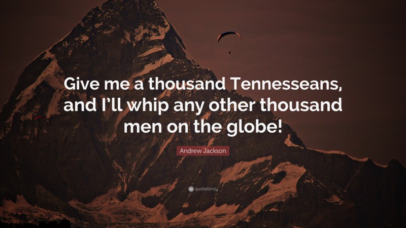 Andrew Jackson Quote: “Give me a thousand Tennesseans, and I’ll whip any other thousand men on the globe!”