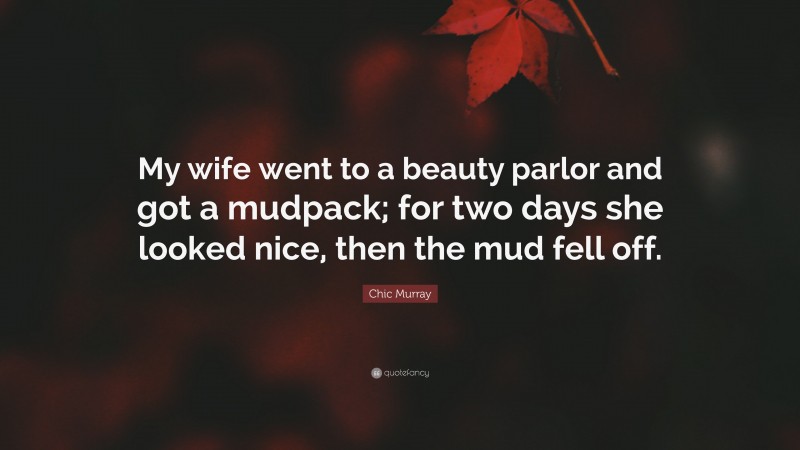 Chic Murray Quote: “My wife went to a beauty parlor and got a mudpack; for two days she looked nice, then the mud fell off.”