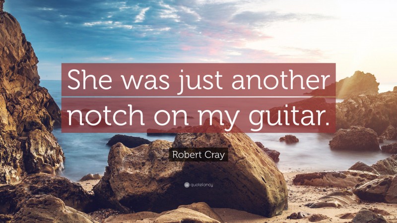 Robert Cray Quote: “She was just another notch on my guitar.”