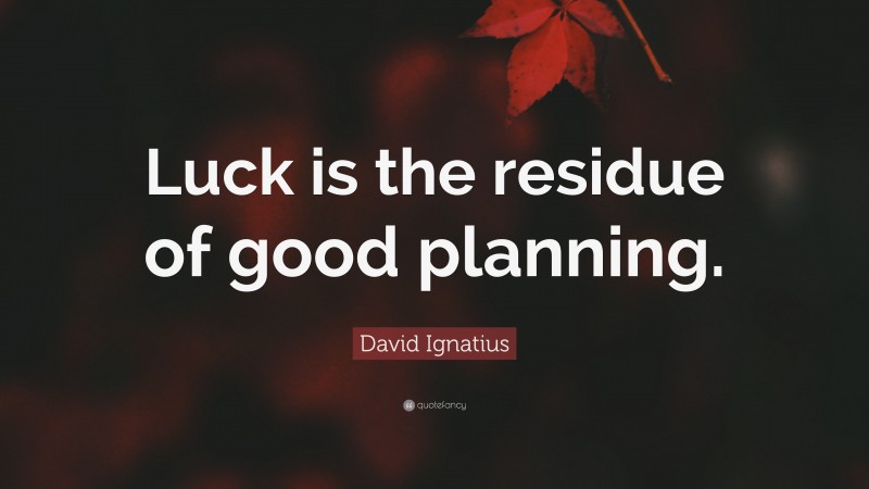 David Ignatius Quote: “Luck is the residue of good planning.”
