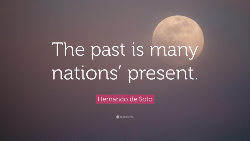 Hernando de Soto Quote: “The past is many nations’ present.”