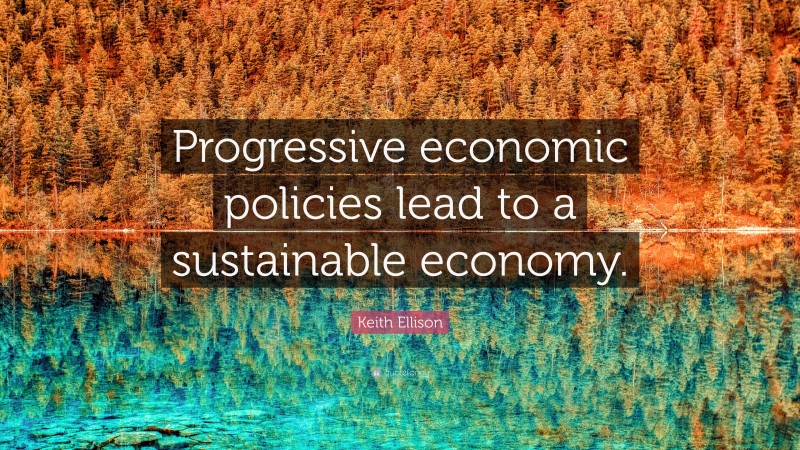 Keith Ellison Quote: “Progressive economic policies lead to a sustainable economy.”