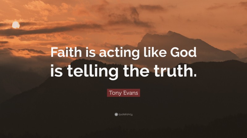 Tony Evans Quote: “Faith is acting like God is telling the truth.”