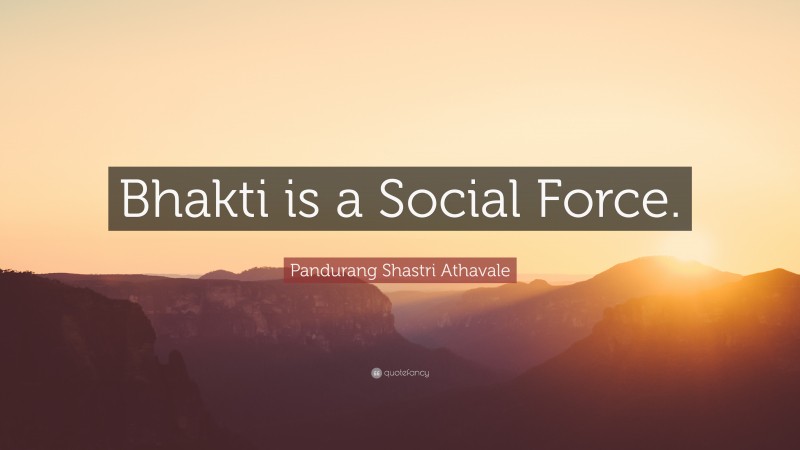 Pandurang Shastri Athavale Quote: “Bhakti is a Social Force.”