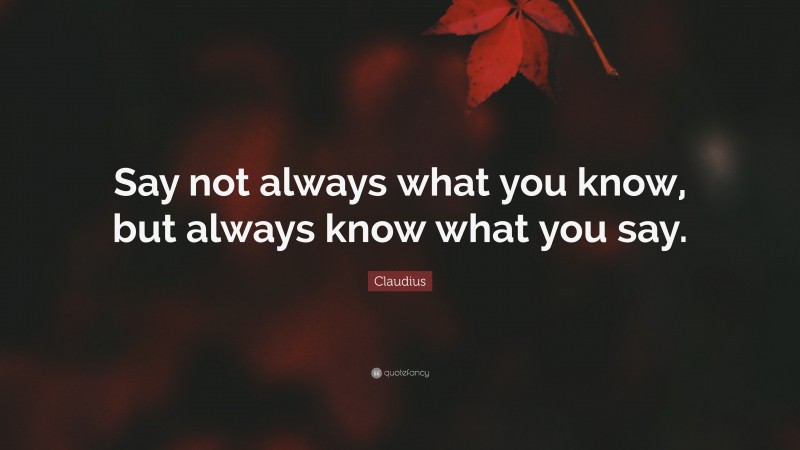 Claudius Quote: “Say not always what you know, but always know what you say.”