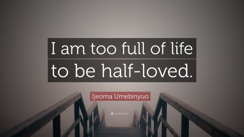 Ijeoma Umebinyuo Quote: “I am too full of life to be half-loved.”