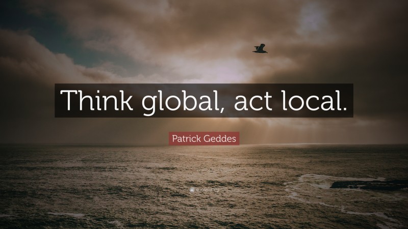 Patrick Geddes Quote: “Think global, act local.”