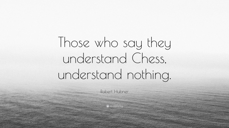 Robert Hubner Quote: “Those who say they understand Chess, understand nothing.”