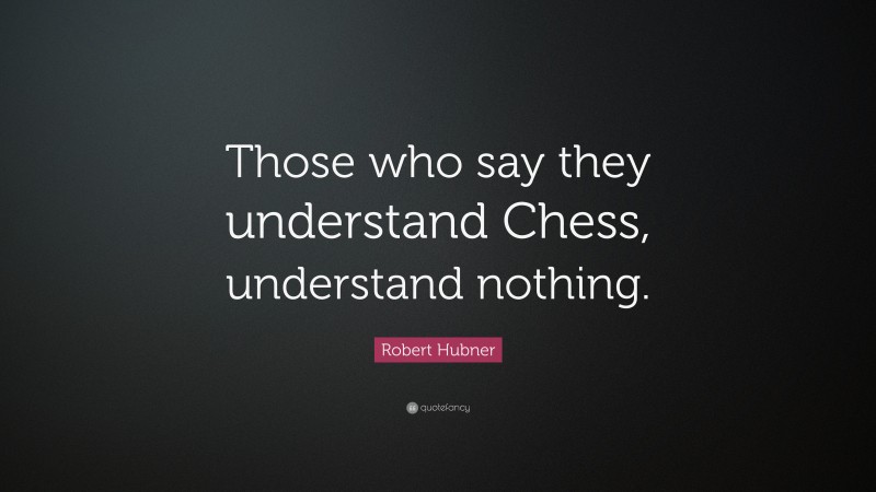 Robert Hubner Quote: “Those who say they understand Chess, understand nothing.”