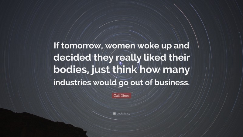 Gail Dines Quote: “If tomorrow, women woke up and decided they really liked their bodies, just think how many industries would go out of business.”
