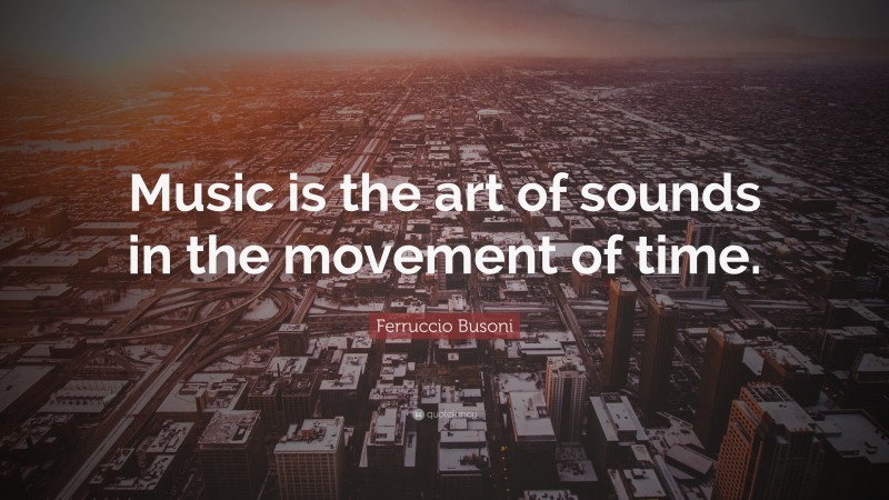 Ferruccio Busoni Quote: “Music is the art of sounds in the movement of time.”