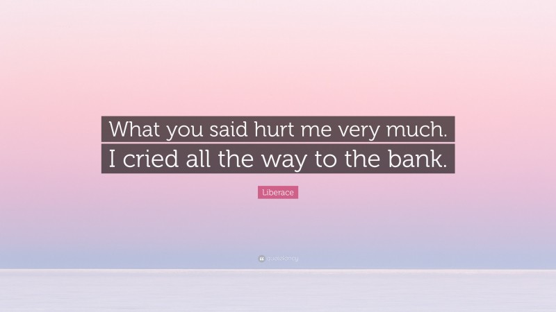 Liberace Quote: “What you said hurt me very much. I cried all the way to the bank.”