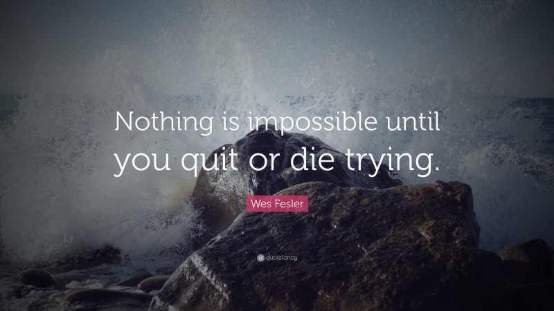 Wes Fesler Quote: “Nothing is impossible until you quit or die trying.”