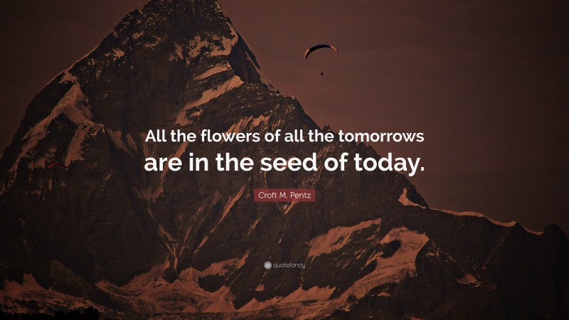 Croft M. Pentz Quote: “All the flowers of all the tomorrows are in the seed of today.”