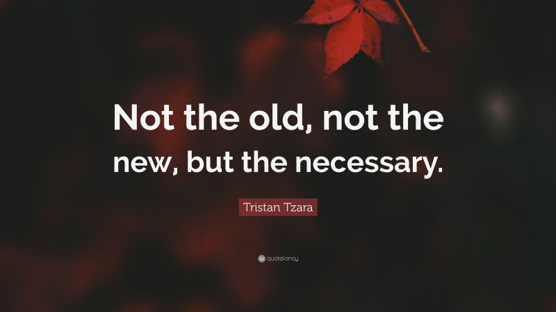 Tristan Tzara Quote: “Not the old, not the new, but the necessary.”