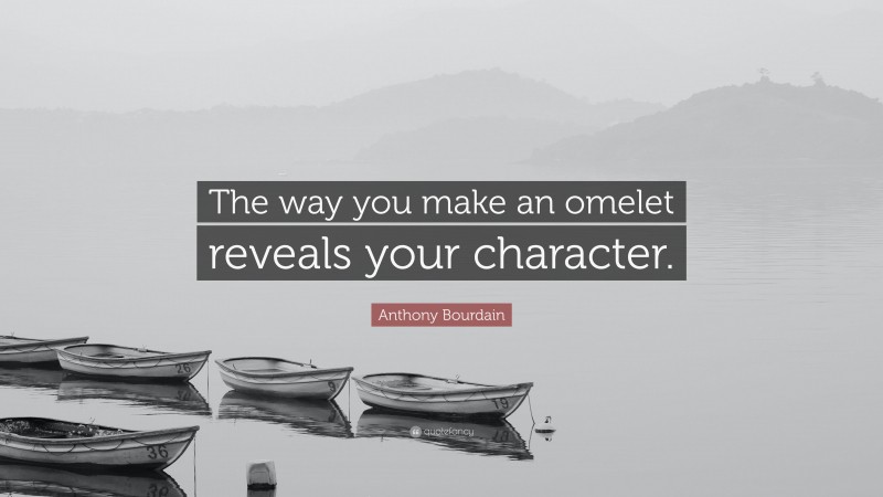 Anthony Bourdain Quote: “The way you make an omelet reveals your character.”
