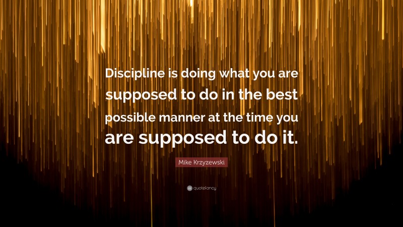 Mike Krzyzewski Quote: “Discipline is doing what you are supposed to do in the best possible manner at the time you are supposed to do it.”