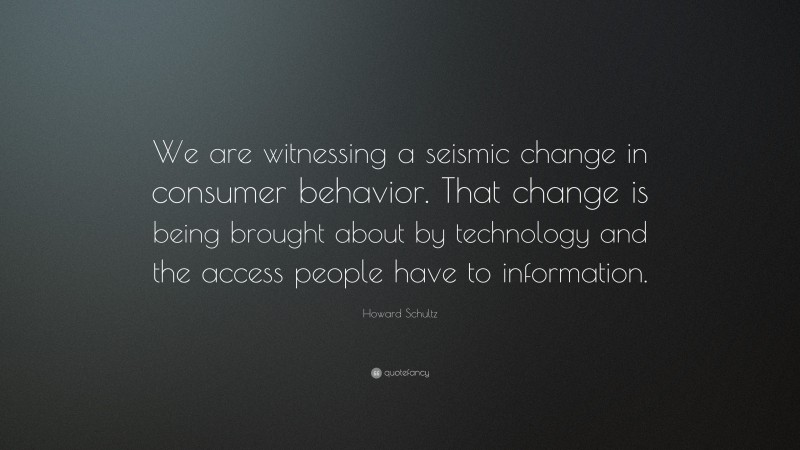 Howard Schultz Quote: “We are witnessing a seismic change in consumer behavior. That change is being brought about by technology and the access people have to information.”