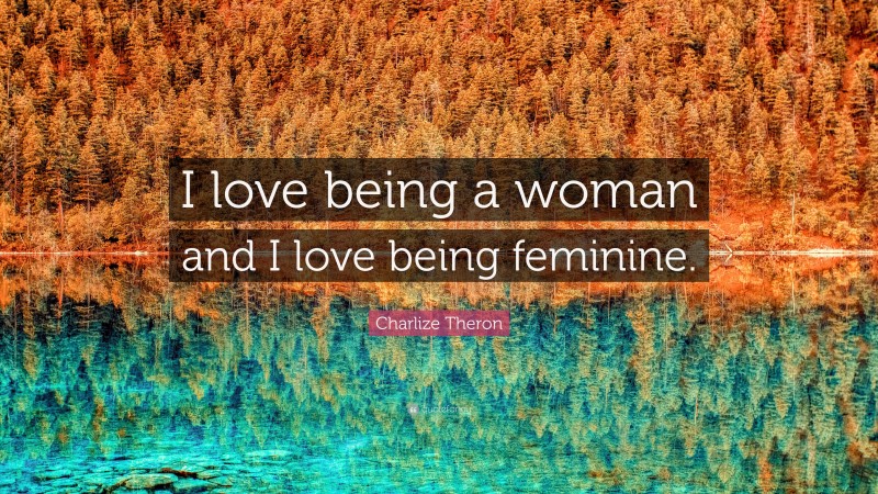 Charlize Theron Quote: “I love being a woman and I love being feminine.”