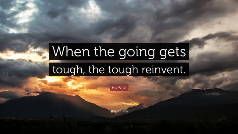 RuPaul Quote: “When the going gets tough, the tough reinvent.”