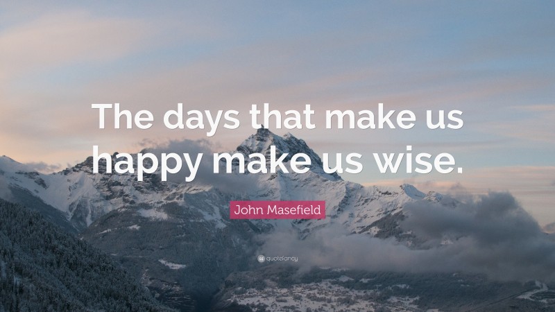 John Masefield Quote: “The days that make us happy make us wise.”
