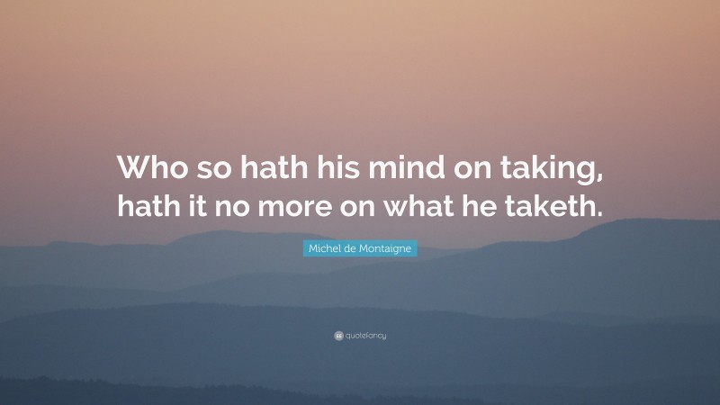 Michel de Montaigne Quote: “Who so hath his mind on taking, hath it no more on what he taketh.”