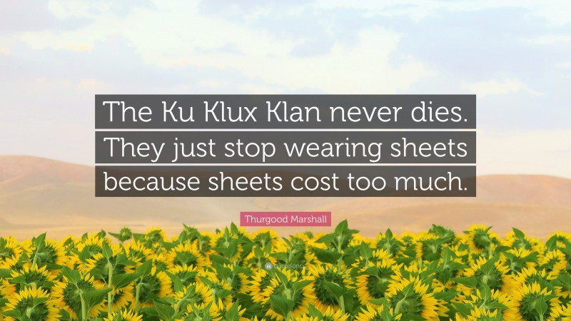Thurgood Marshall Quote: “The Ku Klux Klan never dies. They just stop wearing sheets because sheets cost too much.”